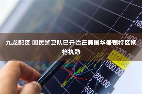 九龙配资 国民警卫队已开始在美国华盛顿特区携枪执勤