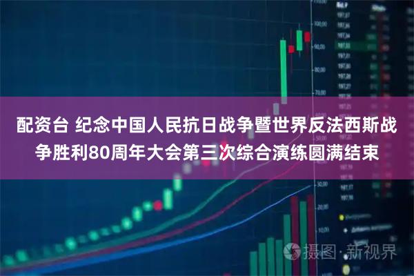 配资台 纪念中国人民抗日战争暨世界反法西斯战争胜利80周年大会第三次综合演练圆满结束