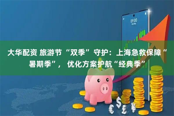 大华配资 旅游节 “双季” 守护：上海急救保障“暑期季”， 优化方案护航“经典季”