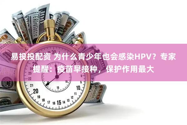 易投投配资 为什么青少年也会感染HPV？专家提醒：疫苗早接种，保护作用最大