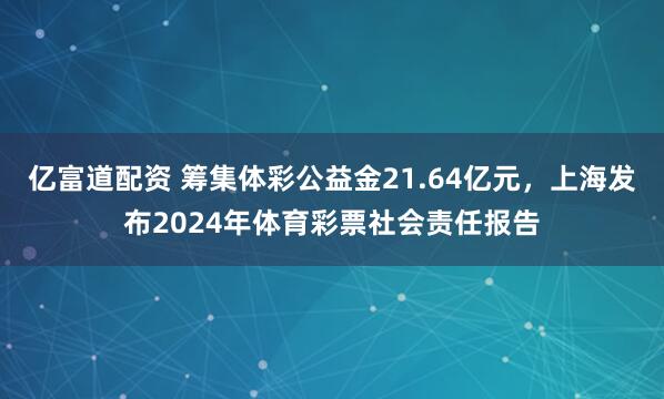 亿富道配资 筹集体彩公益金21.64亿元，上海发布2024年体育彩票社会责任报告