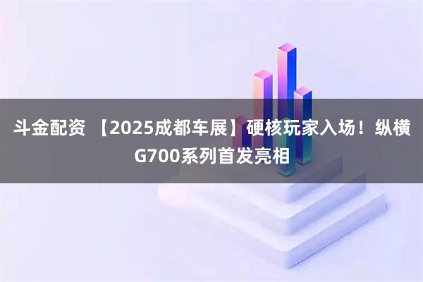 斗金配资 【2025成都车展】硬核玩家入场！纵横G700系列首发亮相