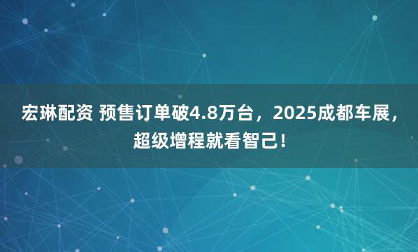 宏琳配资 预售订单破4.8万台，2025成都车展，超级增程就看智己！