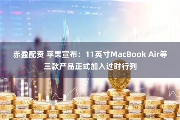 赤盈配资 苹果宣布：11英寸MacBook Air等三款产品正式加入过时行列