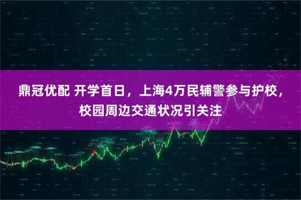 鼎冠优配 开学首日，上海4万民辅警参与护校，校园周边交通状况引关注