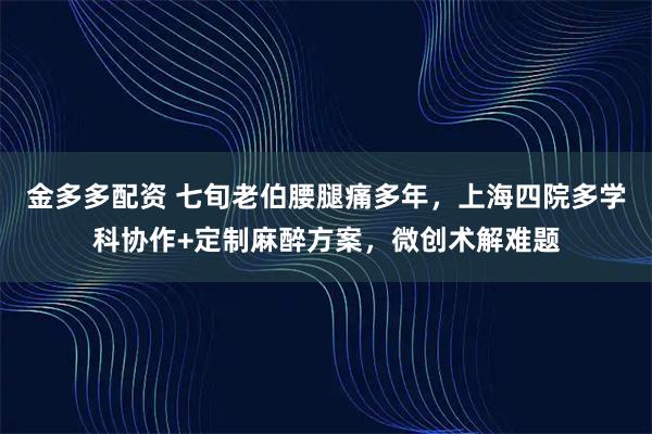 金多多配资 七旬老伯腰腿痛多年，上海四院多学科协作+定制麻醉方案，微创术解难题