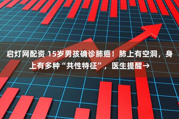 启灯网配资 15岁男孩确诊肺癌！肺上有空洞，身上有多种“共性特征”，医生提醒→