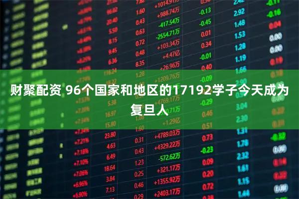 财聚配资 96个国家和地区的17192学子今天成为复旦人