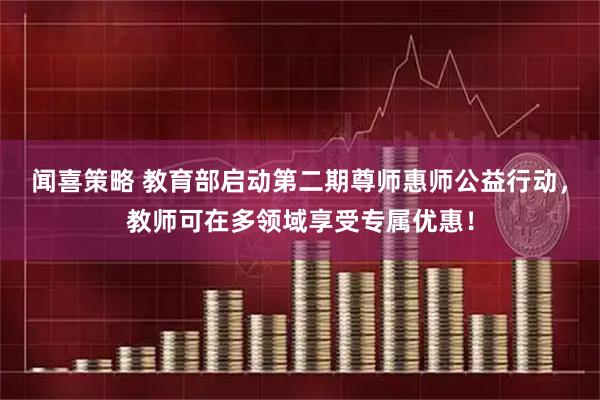 闻喜策略 教育部启动第二期尊师惠师公益行动，教师可在多领域享受专属优惠！