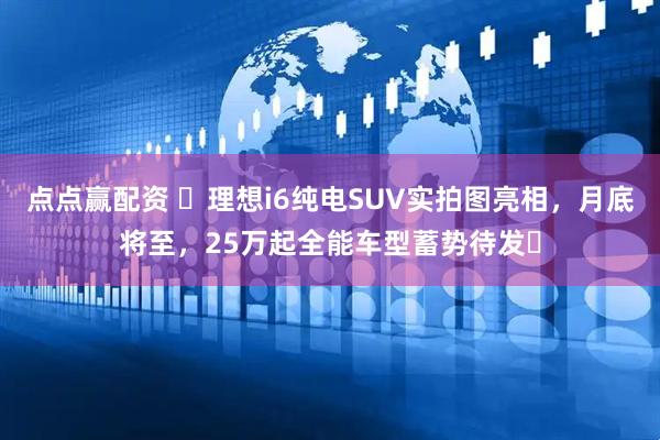 点点赢配资 ​理想i6纯电SUV实拍图亮相，月底将至，25万起全能车型蓄势待发​