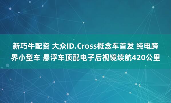 新巧牛配资 大众ID.Cross概念车首发 纯电跨界小型车 悬浮车顶配电子后视镜续航420公里
