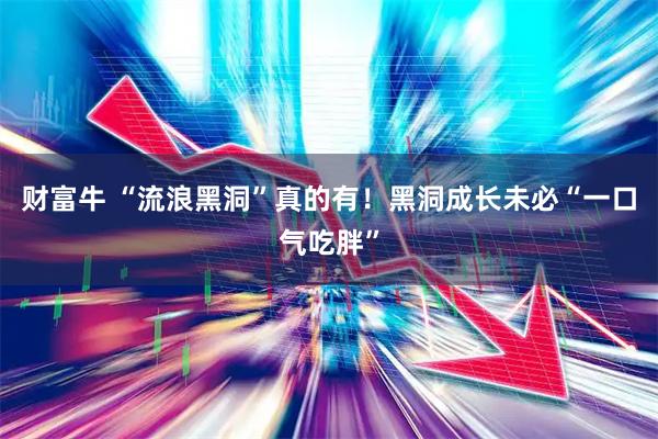 财富牛 “流浪黑洞”真的有！黑洞成长未必“一口气吃胖”