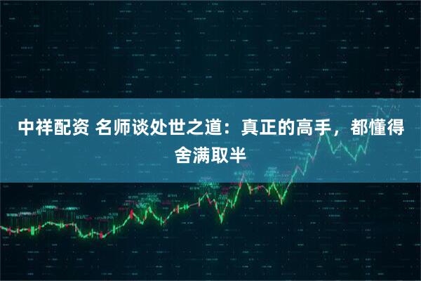 中祥配资 名师谈处世之道：真正的高手，都懂得舍满取半