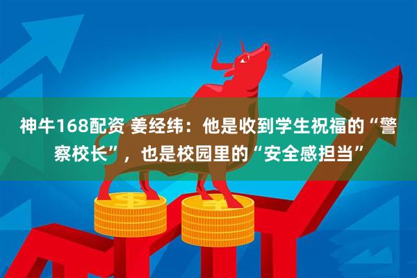 神牛168配资 姜经纬：他是收到学生祝福的“警察校长”，也是校园里的“安全感担当”