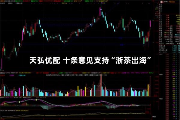 天弘优配 十条意见支持“浙茶出海”