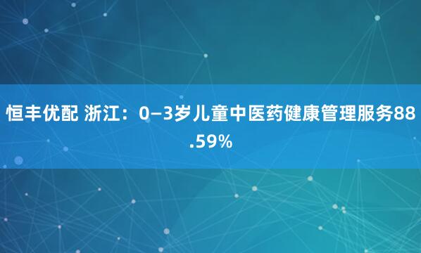 恒丰优配 浙江：0—3岁儿童中医药健康管理服务88.59%