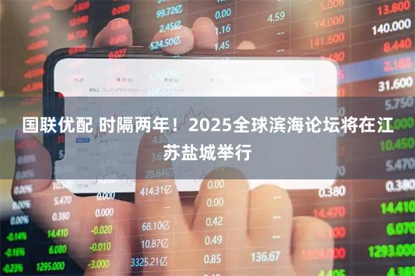 国联优配 时隔两年！2025全球滨海论坛将在江苏盐城举行
