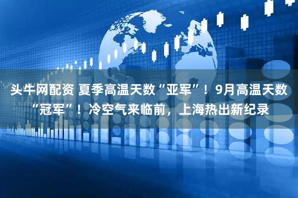 头牛网配资 夏季高温天数“亚军”！9月高温天数“冠军”！冷空气来临前，上海热出新纪录