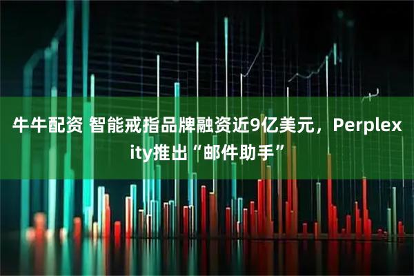 牛牛配资 智能戒指品牌融资近9亿美元，Perplexity推出“邮件助手”