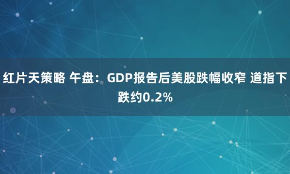 红片天策略 午盘：GDP报告后美股跌幅收窄 道指下跌约0.2%
