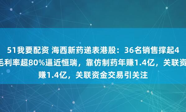 51我要配资 海西新药递表港股：36名销售撑起4.66亿营收，毛利率超80%逼近恒瑞，靠仿制药年赚1.4亿，关联资金交易引关注