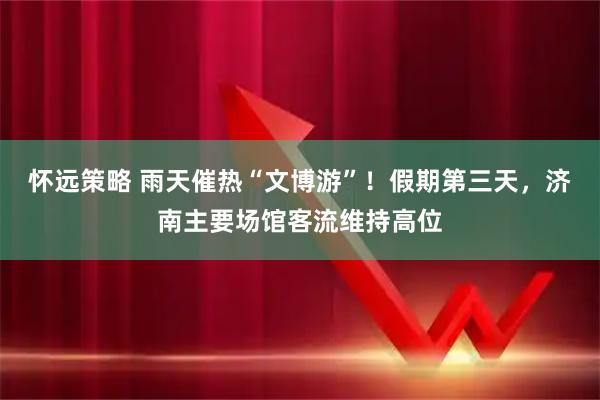 怀远策略 雨天催热“文博游”！假期第三天，济南主要场馆客流维持高位