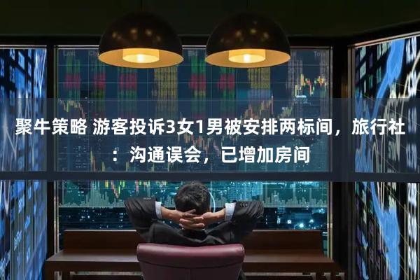 聚牛策略 游客投诉3女1男被安排两标间，旅行社：沟通误会，已增加房间