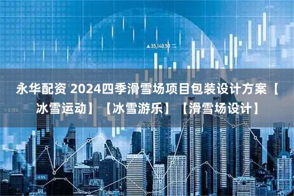 永华配资 2024四季滑雪场项目包装设计方案【冰雪运动】【冰雪游乐】【滑雪场设计】