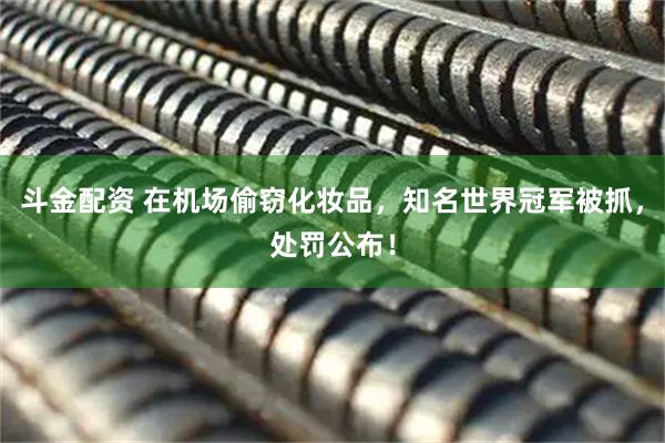 斗金配资 在机场偷窃化妆品，知名世界冠军被抓，处罚公布！