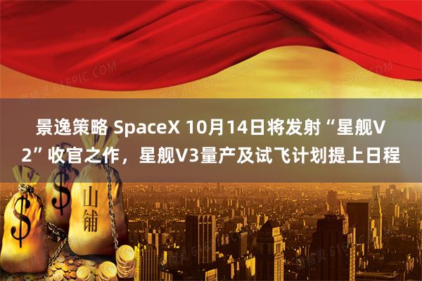 景逸策略 SpaceX 10月14日将发射“星舰V2”收官之作，星舰V3量产及试飞计划提上日程