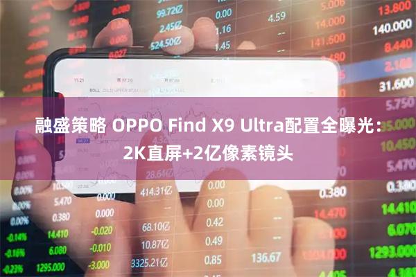 融盛策略 OPPO Find X9 Ultra配置全曝光：2K直屏+2亿像素镜头