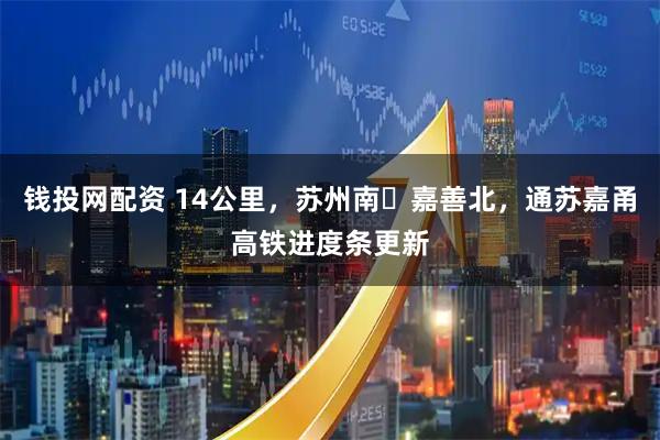 钱投网配资 14公里，苏州南⇌嘉善北，通苏嘉甬高铁进度条更新