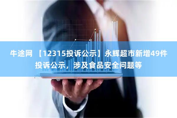 牛途网 【12315投诉公示】永辉超市新增49件投诉公示，涉及食品安全问题等