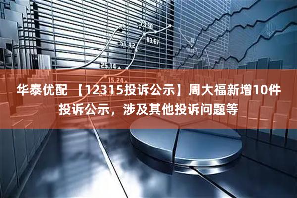 华泰优配 【12315投诉公示】周大福新增10件投诉公示，涉及其他投诉问题等