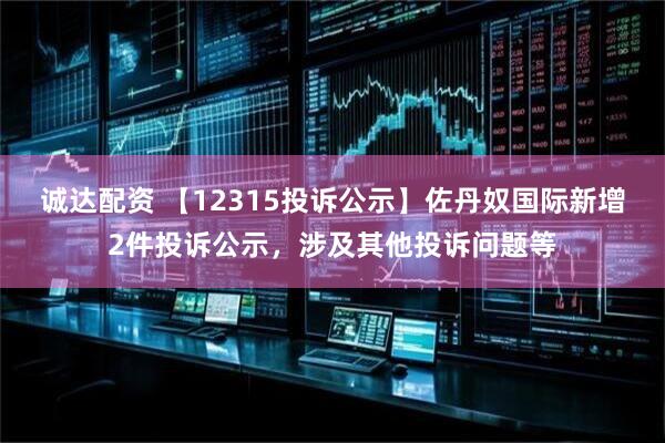 诚达配资 【12315投诉公示】佐丹奴国际新增2件投诉公示，涉及其他投诉问题等