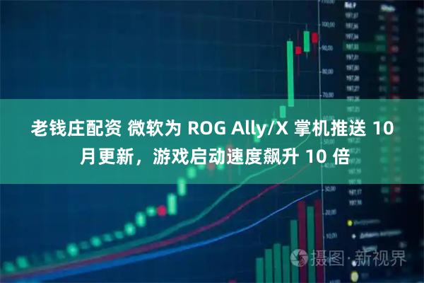 老钱庄配资 微软为 ROG Ally/X 掌机推送 10 月更新，游戏启动速度飙升 10 倍