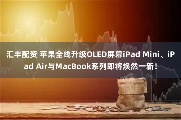 汇丰配资 苹果全线升级OLED屏幕iPad Mini、iPad Air与MacBook系列即将焕然一新！