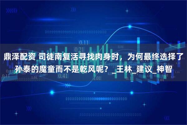 鼎泽配资 司徒南复活寻找肉身时，为何最终选择了孙泰的魔童而不是乾风呢？_王林_建议_神智