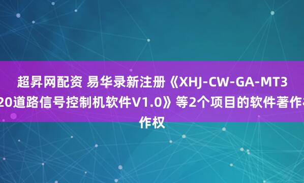 超昇网配资 易华录新注册《XHJ-CW-GA-MT3120道路信号控制机软件V1.0》等2个项目的软件著作权