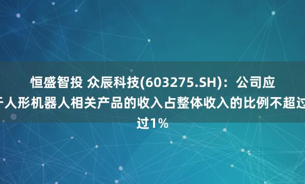 恒盛智投 众辰科技(603275.SH)：公司应用于人形机器人相关产品的收入占整体收入的比例不超过1%
