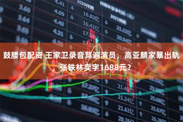 鼓腰包配资 王家卫录音骂遍演员，高亚麟家暴出轨，张铁林卖字1688元？