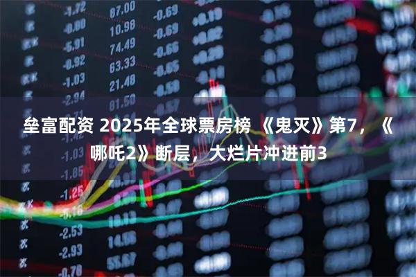 垒富配资 2025年全球票房榜 《鬼灭》第7，《哪吒2》断层，大烂片冲进前3