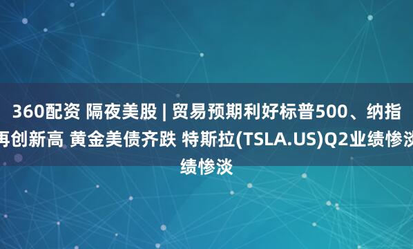 360配资 隔夜美股 | 贸易预期利好标普500、纳指再创新高 黄金美债齐跌 特斯拉(TSLA.US)Q2业绩惨淡