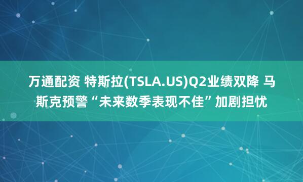 万通配资 特斯拉(TSLA.US)Q2业绩双降 马斯克预警“未来数季表现不佳”加剧担忧
