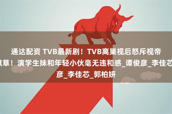 通达配资 TVB最新剧！TVB离巢视后怒斥视帝老牛吃嫩草！演学生妹和年轻小伙毫无违和感_谭俊彦_李佳芯_郭柏妍