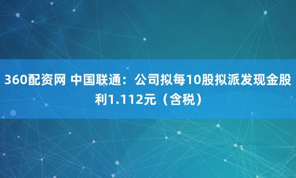 360配资网 中国联通：公司拟每10股拟派发现金股利1.112元（含税）
