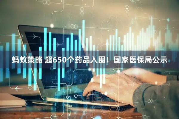 蚂蚁策略 超650个药品入围！国家医保局公示