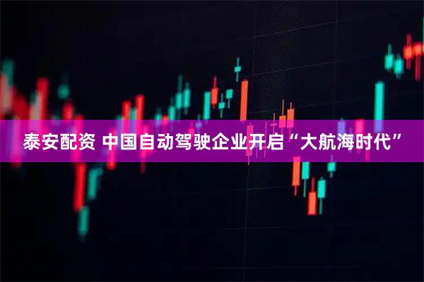 泰安配资 中国自动驾驶企业开启“大航海时代”