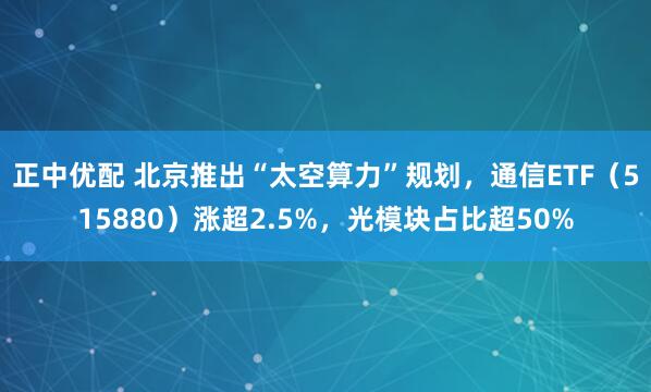 正中优配 北京推出“太空算力”规划，通信ETF（515880）涨超2.5%，光模块占比超50%