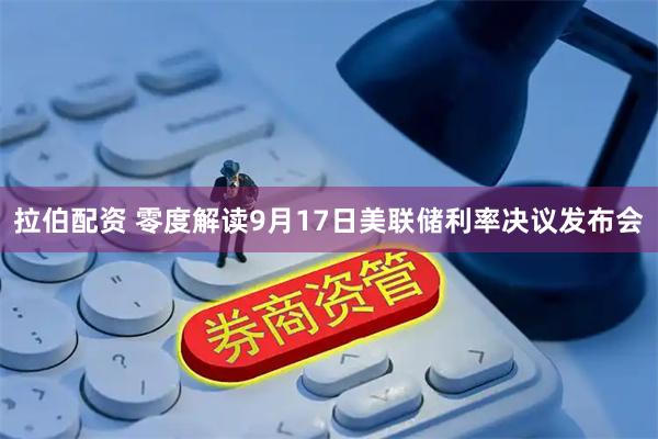 拉伯配资 零度解读9月17日美联储利率决议发布会